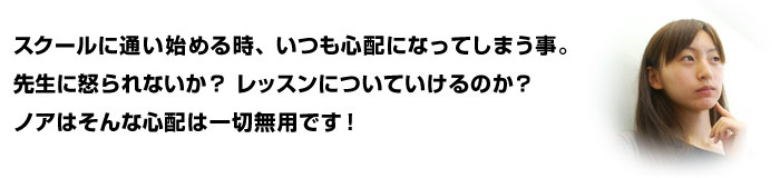 スクールに通い始める時、いつも心配になってしまう事。。。。。先生に怒られるのか？レッスンについていいけるのか？ノアはそんな心配は一切無用！！